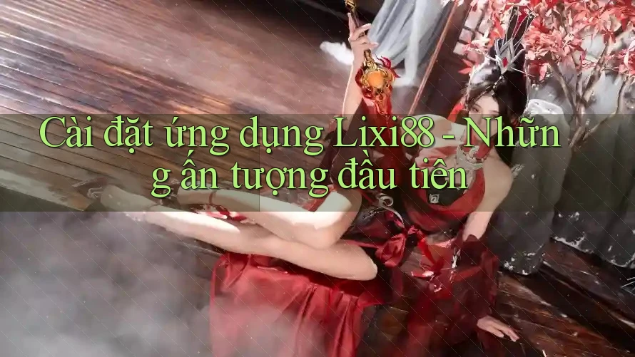 Cài đặt ứng dụng Lixi88 - Những ấn tượng đầu tiên