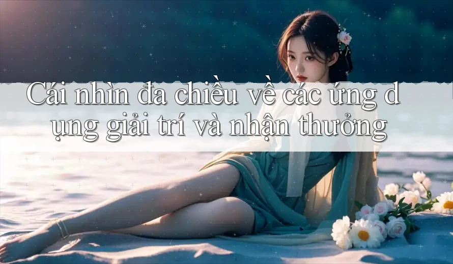 Cái nhìn đa chiều về các ứng dụng giải trí và nhận thưởng