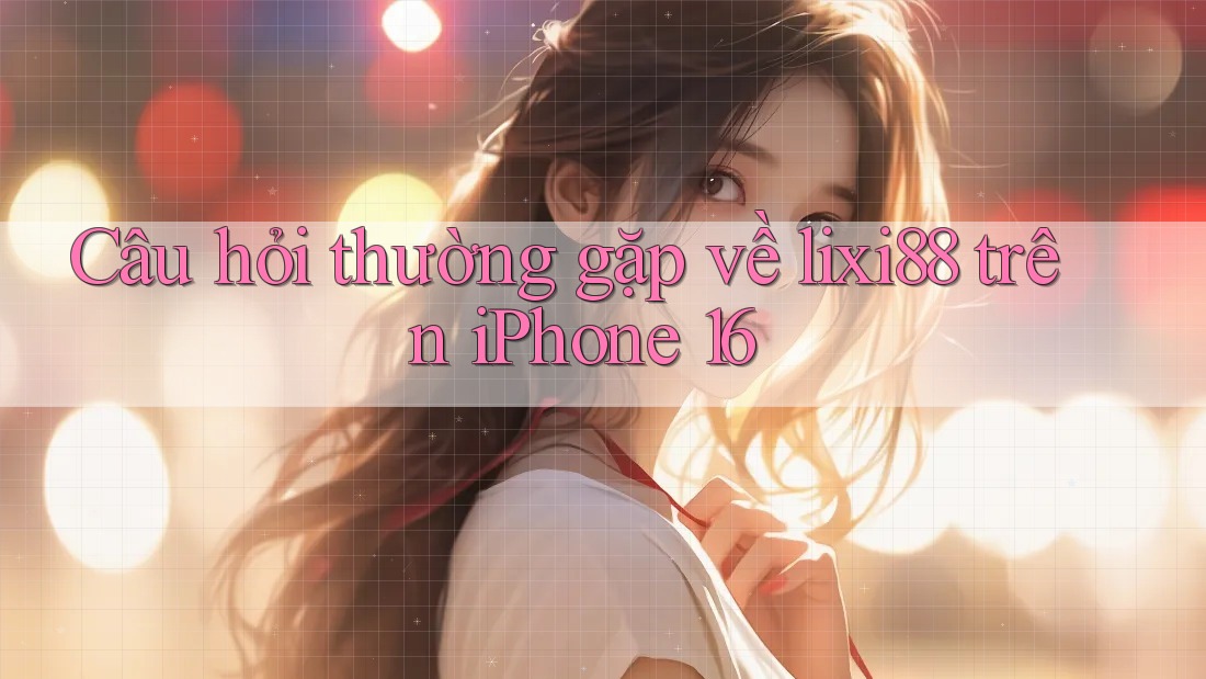 Câu hỏi thường gặp về lixi88 trên iPhone 16