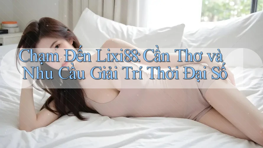 Chạm Đến Lixi88: Cần Thơ và Nhu Cầu Giải Trí Thời Đại Số