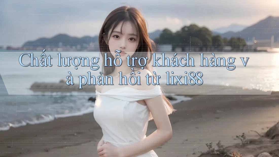 Chất lượng hỗ trợ khách hàng và phản hồi từ lixi88