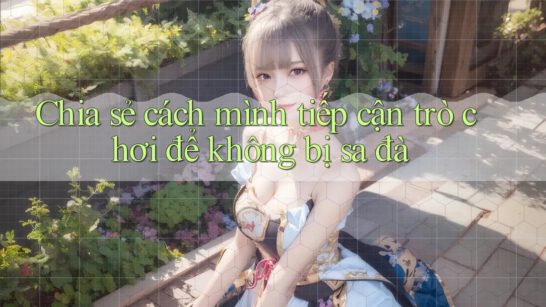 Chia sẻ cách mình tiếp cận trò chơi để không bị sa đà