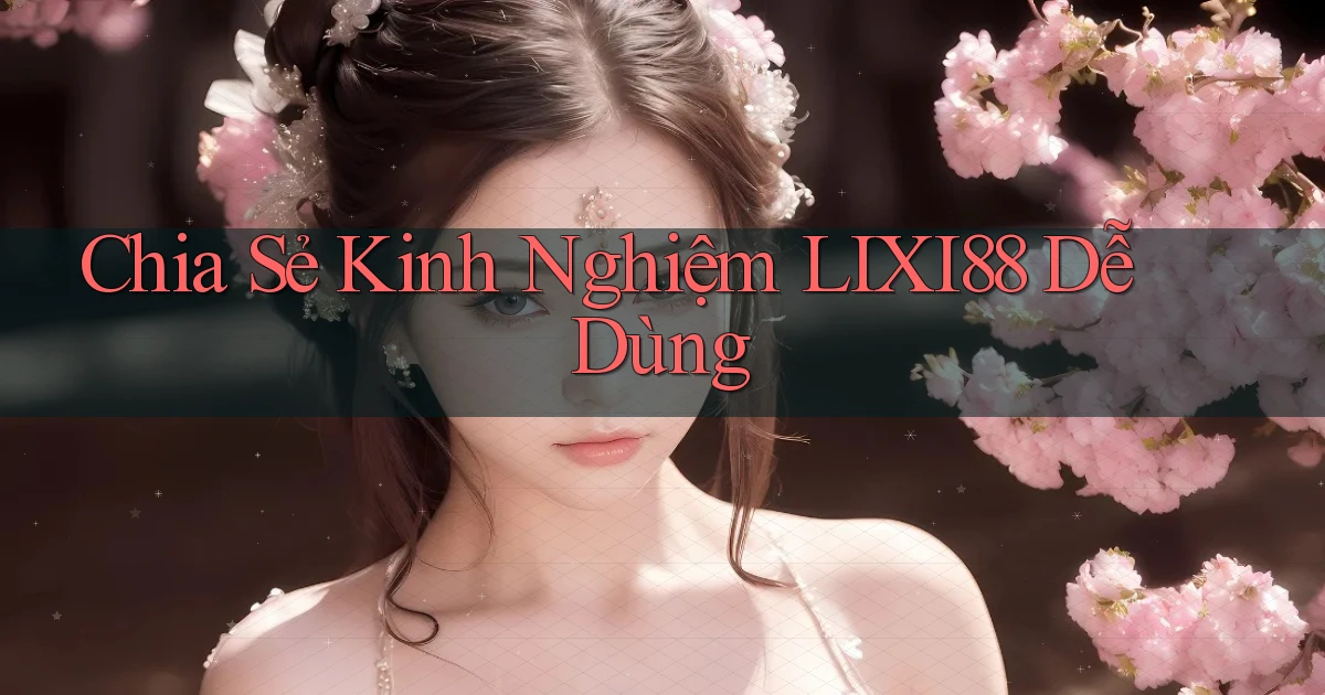 chia sẻ kinh nghiệm lixi88 dễ dùng