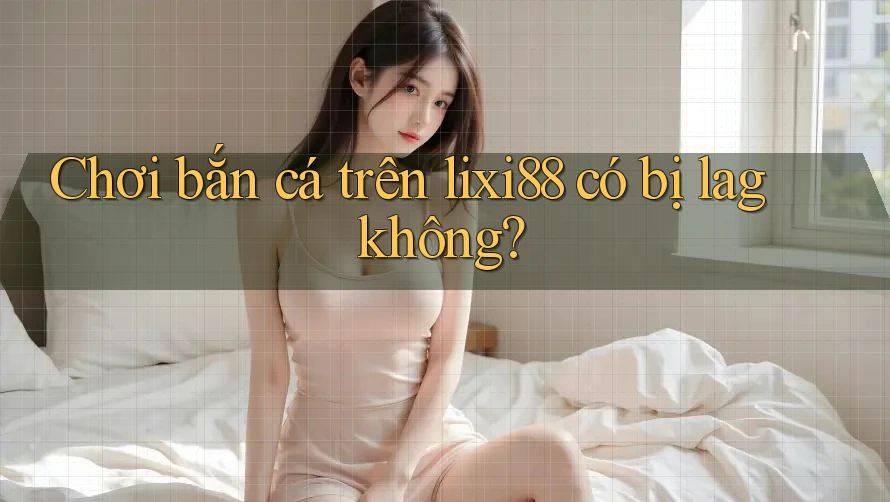 Chơi bắn cá trên lixi88 có bị lag không?