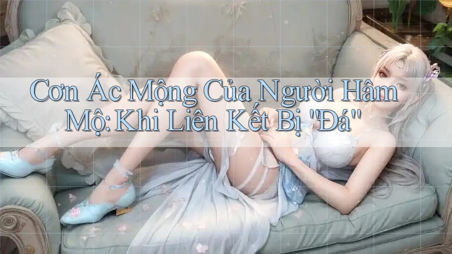 Cơn Ác Mộng Của Người Hâm Mộ: Khi Liên Kết Bị “Đá”