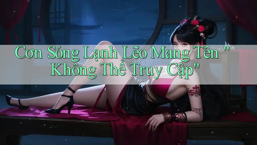 Cơn Sóng Lạnh Lẽo Mang Tên “Không Thể Truy Cập”