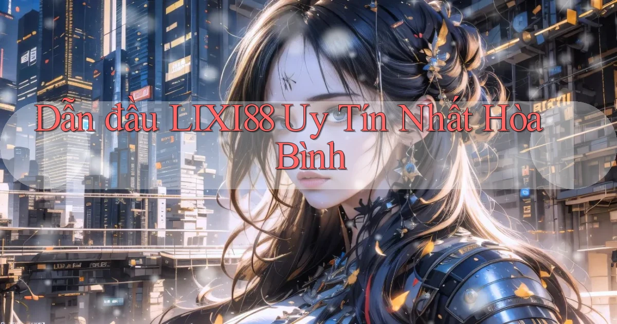 dẫn đầu lixi88 uy tín nhất Hòa Bình