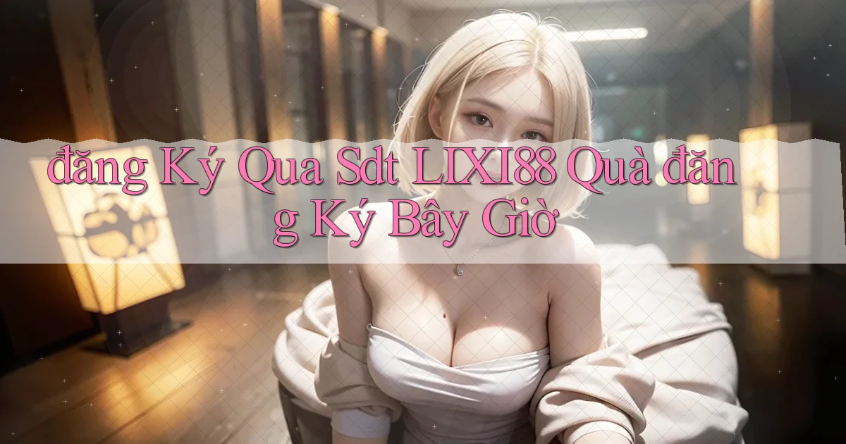 đăng ký qua sdt lixi88 quà đăng ký bây giờ
