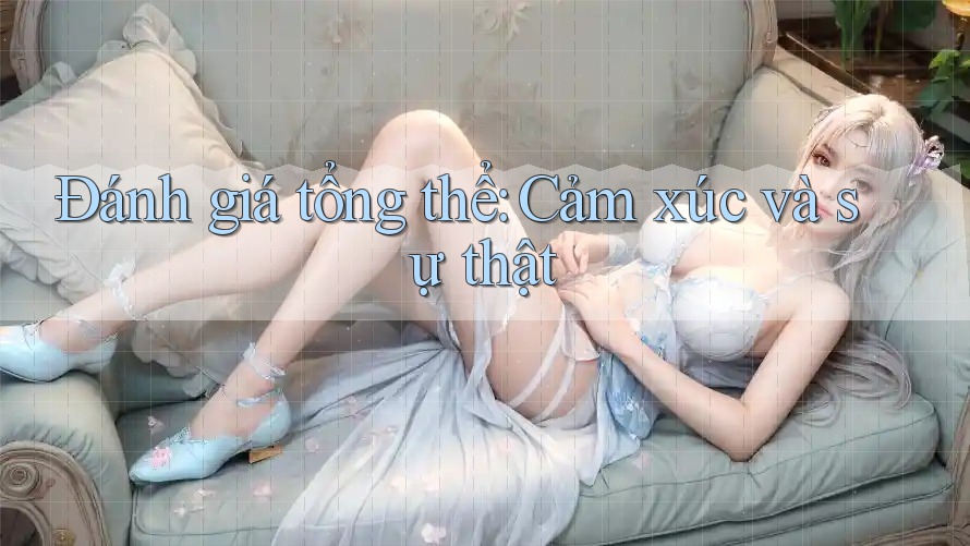 Đánh giá tổng thể: Cảm xúc và sự thật