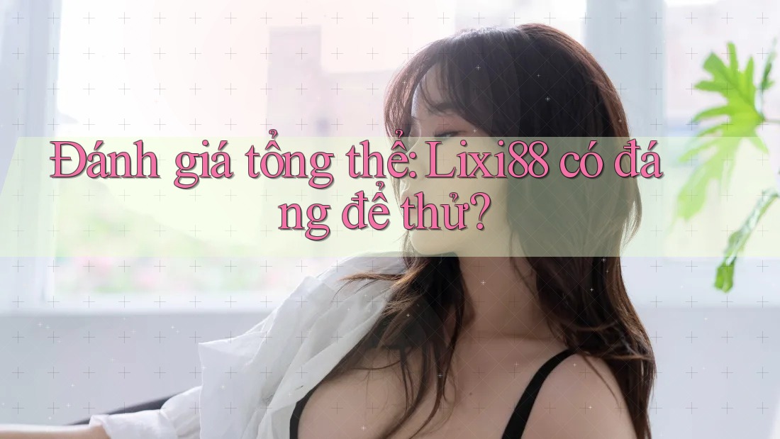 Đánh giá tổng thể: lixi88 có đáng để thử?