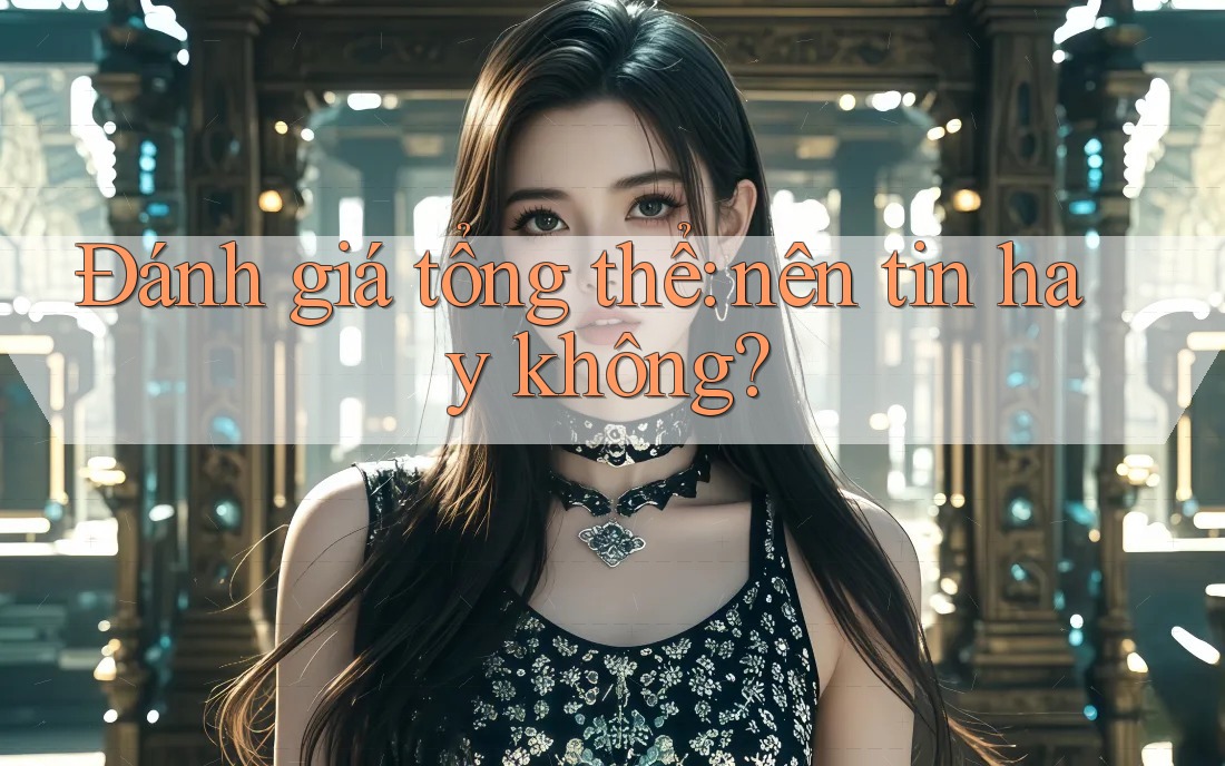 Đánh giá tổng thể: nên tin hay không?