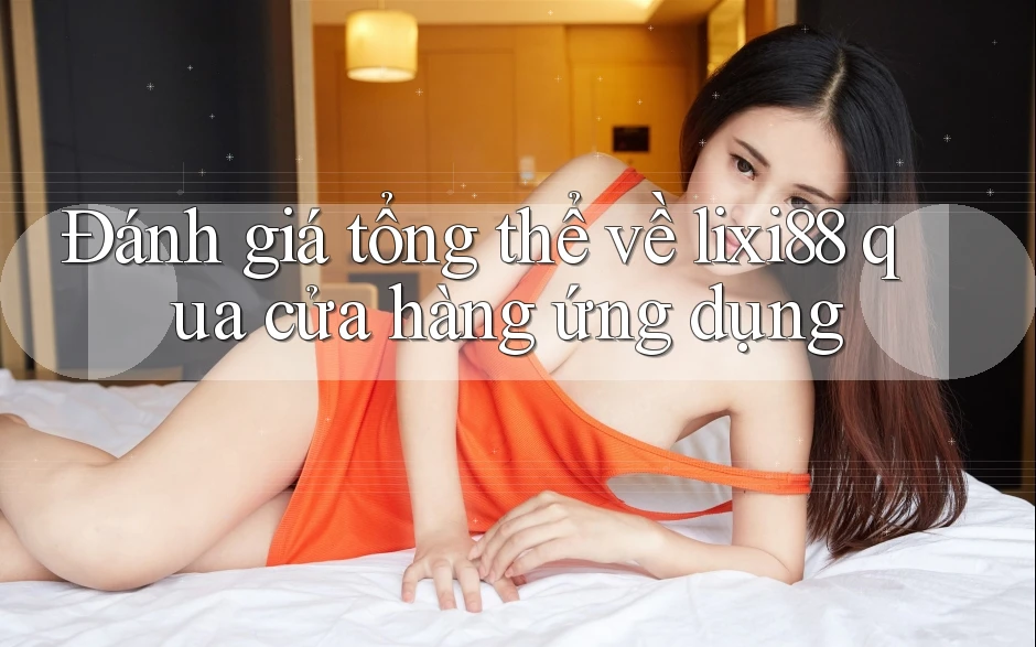 Đánh giá tổng thể về lixi88 qua cửa hàng ứng dụng