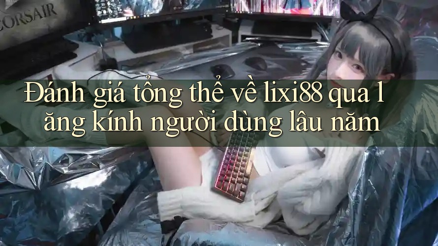 Đánh giá tổng thể về lixi88 qua lăng kính người dùng lâu năm
