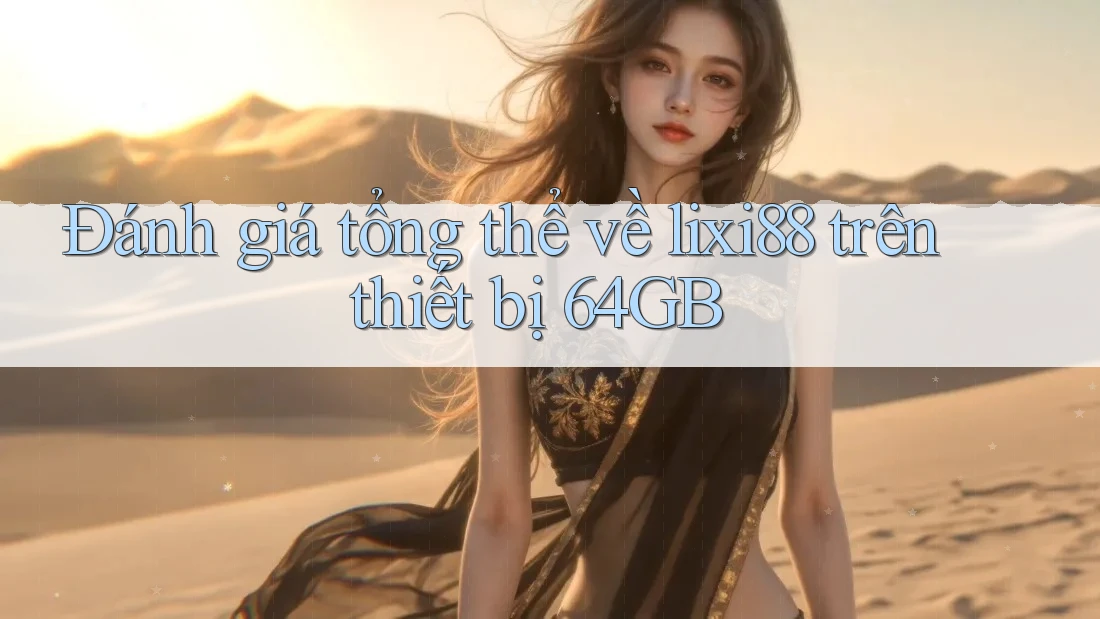 Đánh giá tổng thể về lixi88 trên thiết bị 64GB
