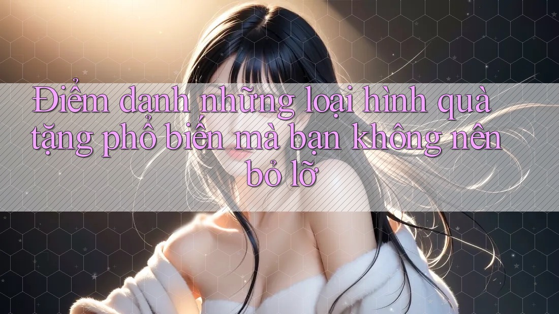 Điểm danh những loại hình quà tặng phổ biến mà bạn không nên bỏ lỡ
