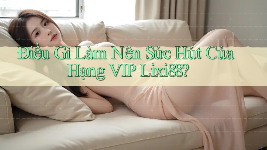 Điều Gì Làm Nên Sức Hút Của Hạng VIP Lixi88?