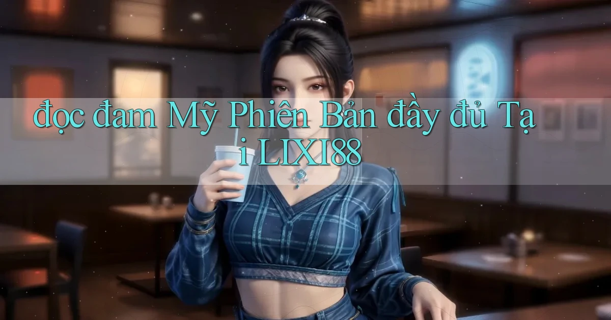 đọc đam mỹ phiên bản đầy đủ tại lixi88