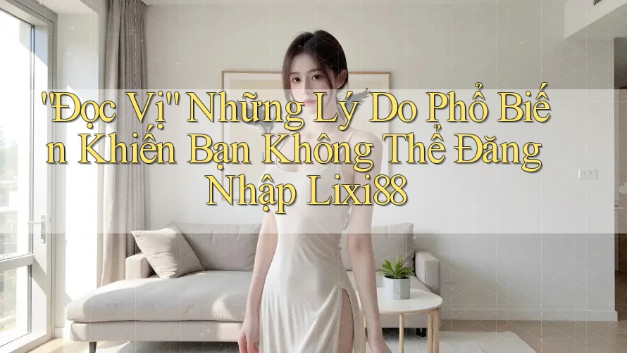 “Đọc Vị” Những Lý Do Phổ Biến Khiến Bạn Không Thể Đăng Nhập Lixi88