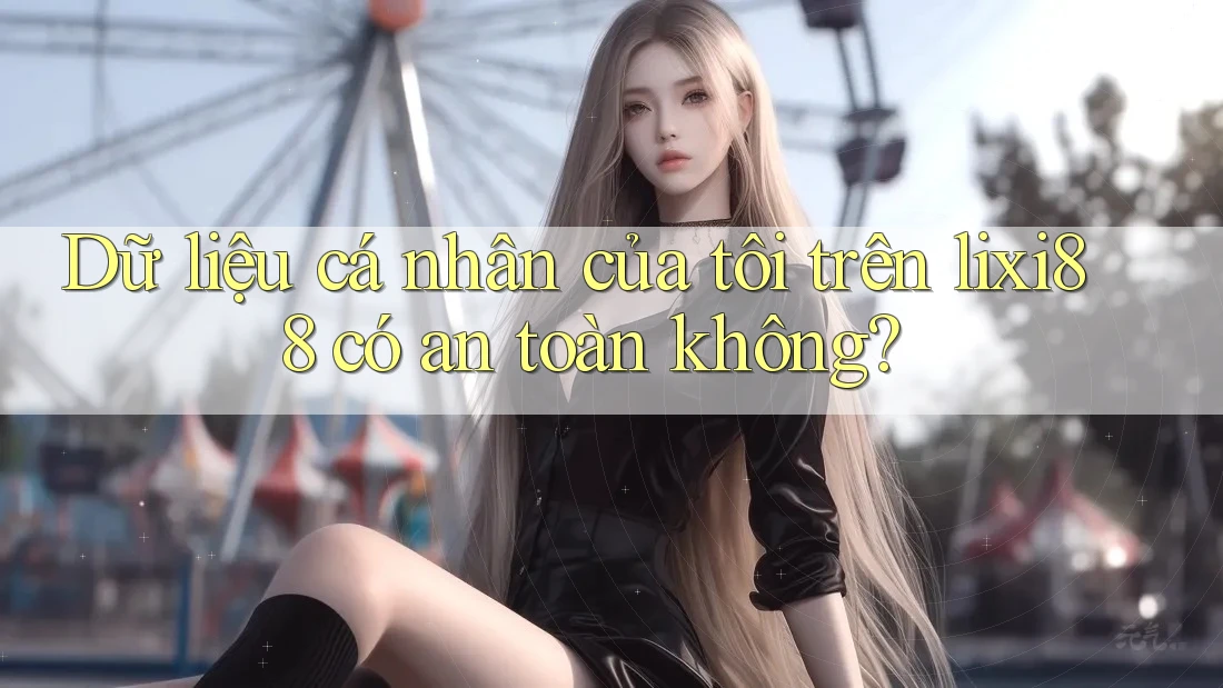 Dữ liệu cá nhân của tôi trên lixi88 có an toàn không?