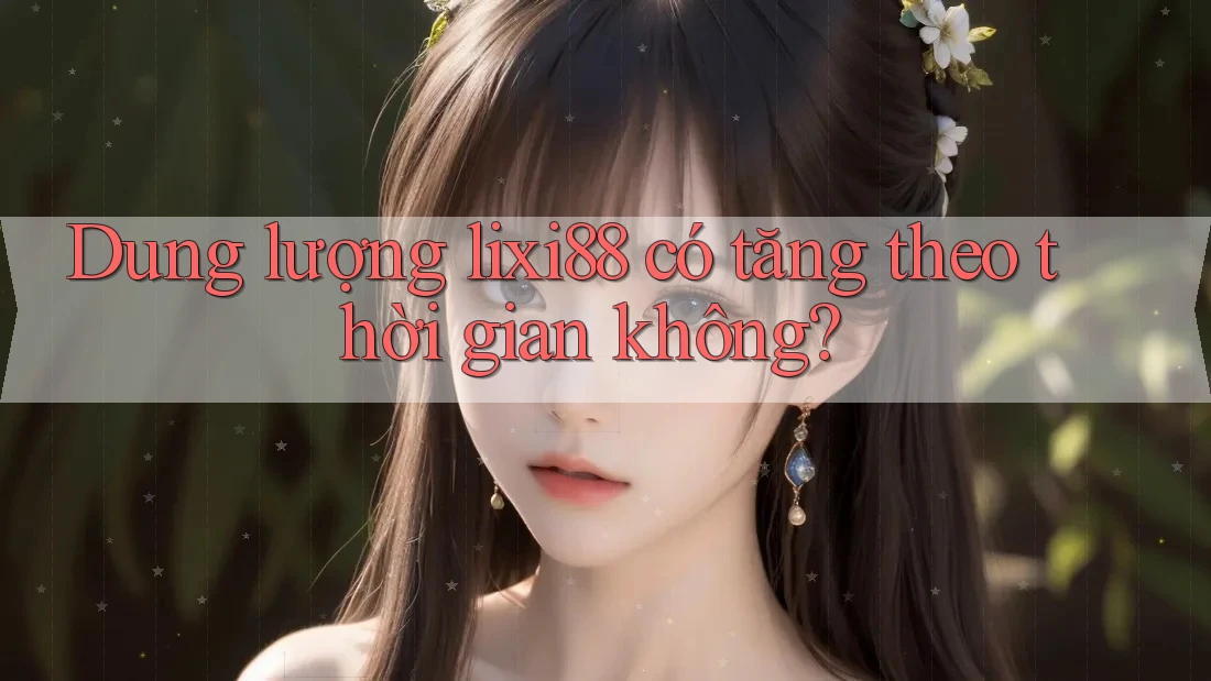 Dung lượng lixi88 có tăng theo thời gian không? Dung lượng lixi88 có tăng theo thời gian không?