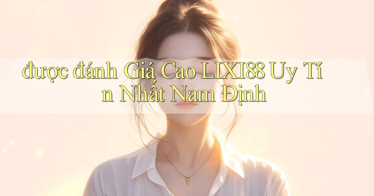 được đánh giá cao lixi88 uy tín nhất Nam Định