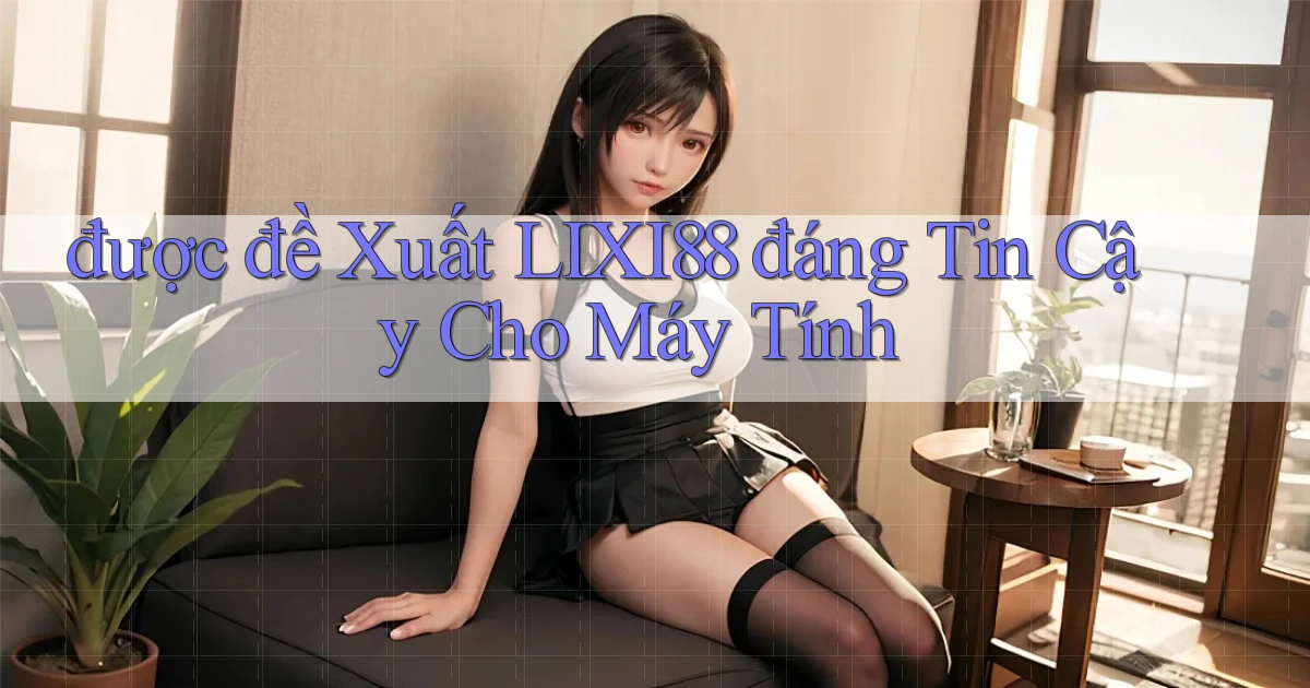 được đề xuất lixi88 đáng tin cậy cho máy tính