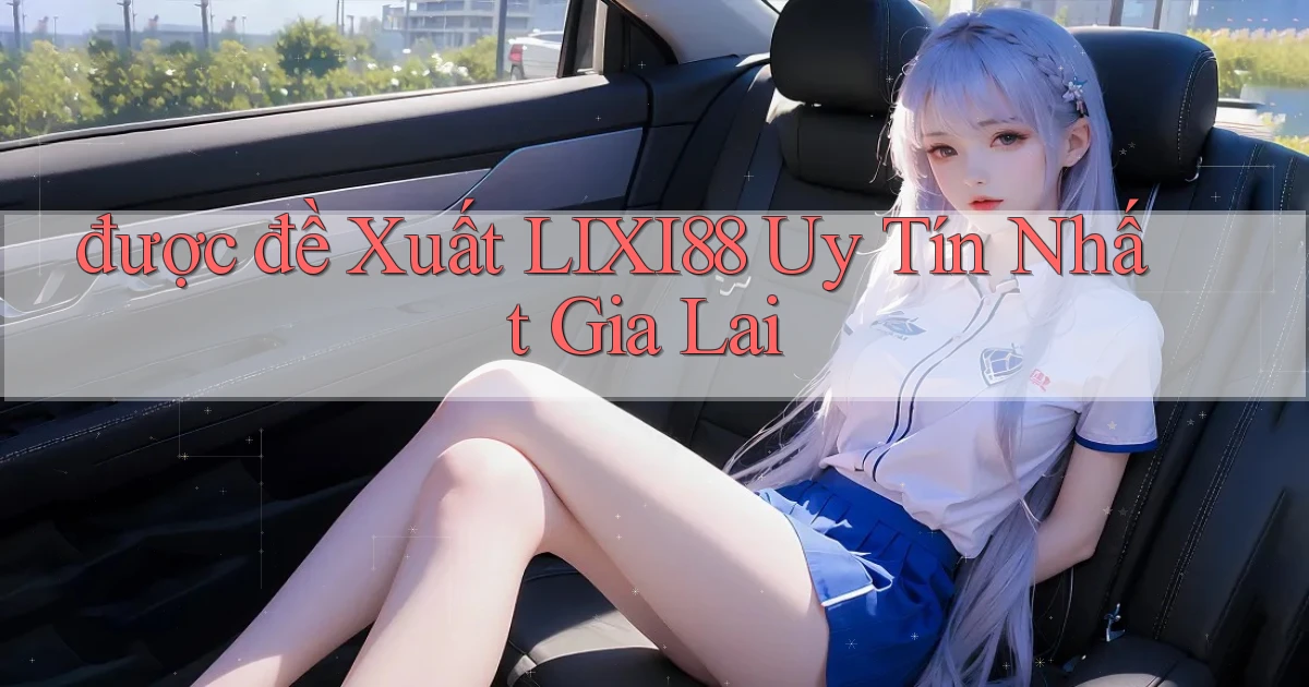 được đề xuất lixi88 uy tín nhất Gia Lai