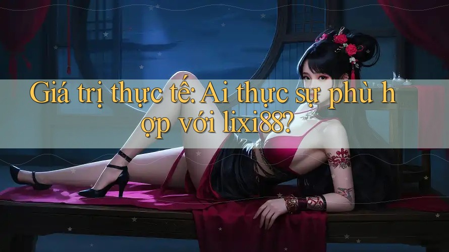 Giá trị thực tế: Ai thực sự phù hợp với lixi88?