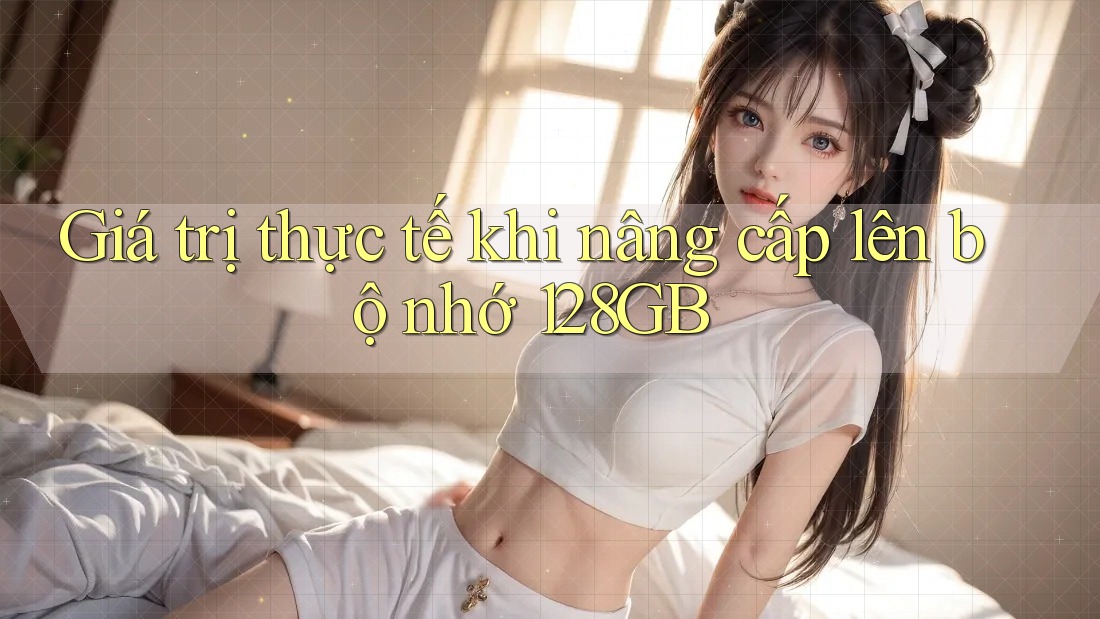 Giá trị thực tế khi nâng cấp lên bộ nhớ 128GB