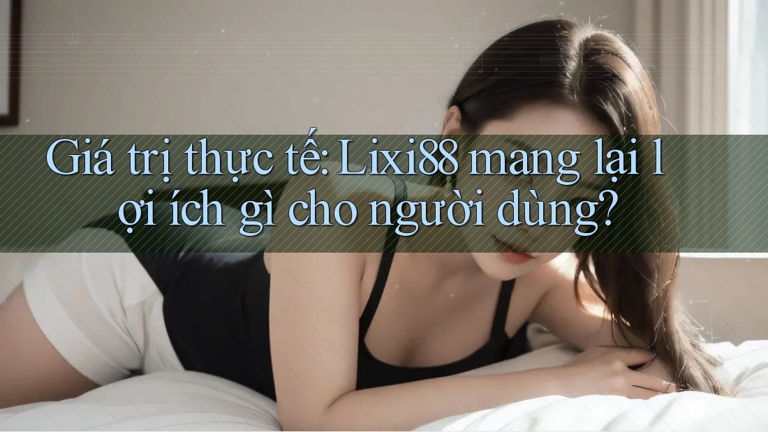 Giá trị thực tế: Lixi88 mang lại lợi ích gì cho người dùng?