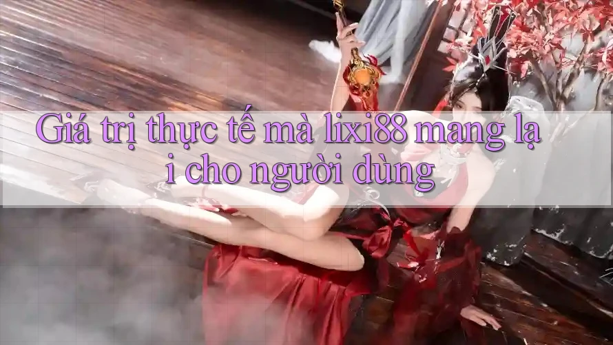 Giá trị thực tế mà lixi88 mang lại cho người dùng