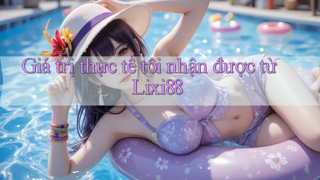 Giá trị thực tế tôi nhận được từ Lixi88