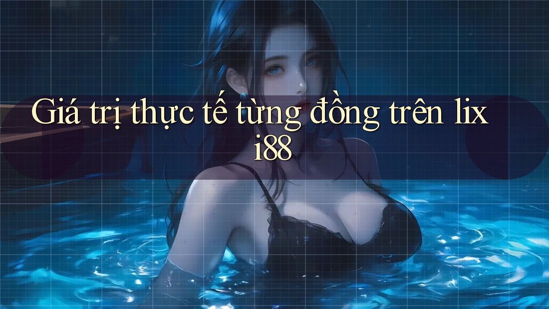Giá trị thực tế từng đồng trên lixi88