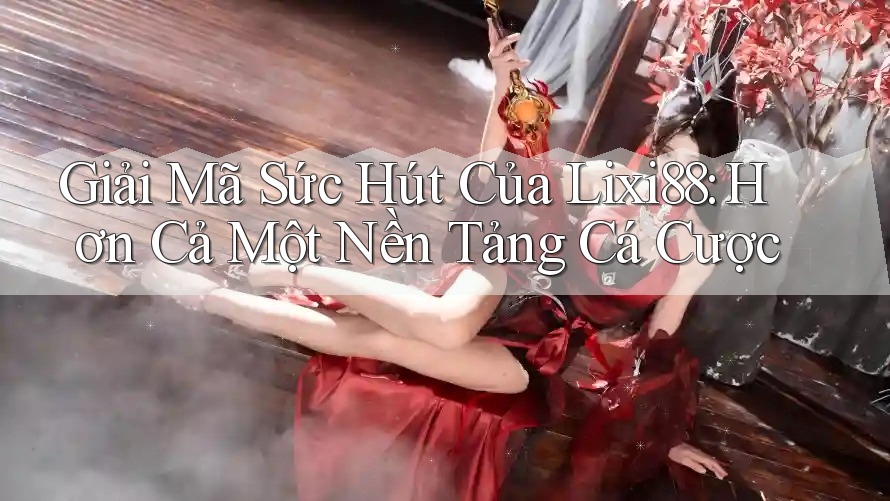 Giải Mã Sức Hút Của Lixi88: Hơn Cả Một Nền Tảng Cá Cược