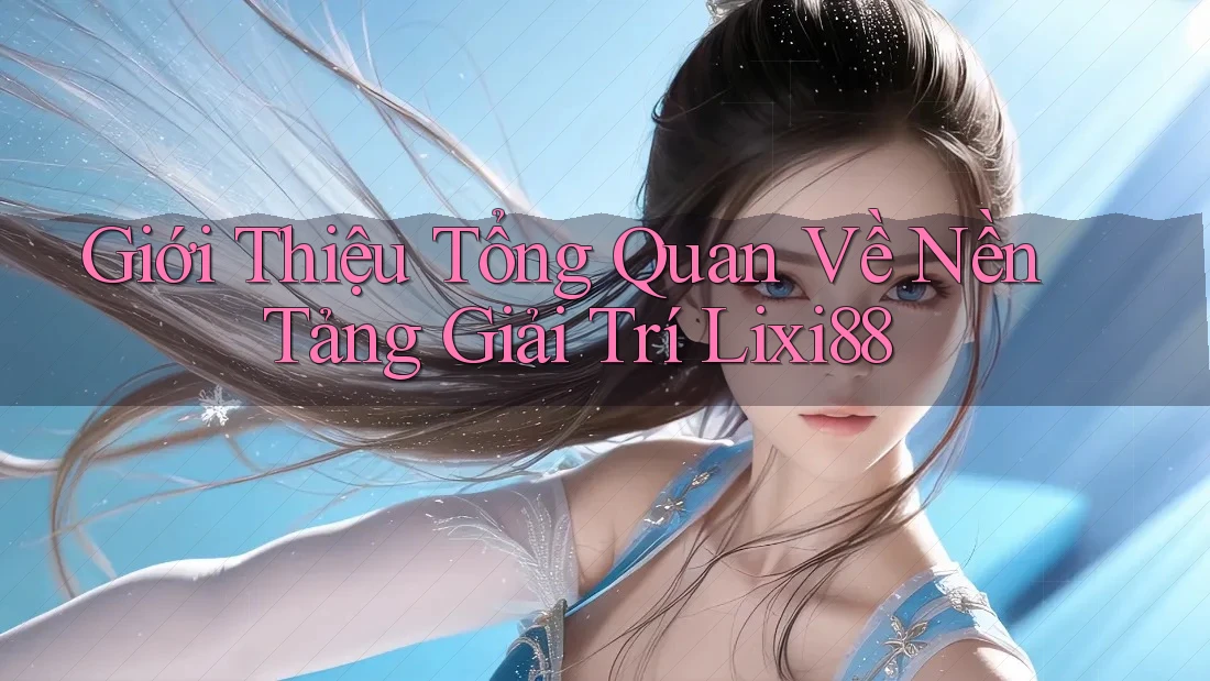 Giới Thiệu Tổng Quan Về Nền Tảng Giải Trí Lixi88