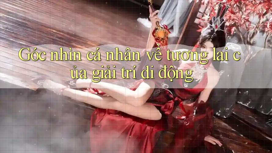 Góc nhìn cá nhân về tương lai của giải trí di động