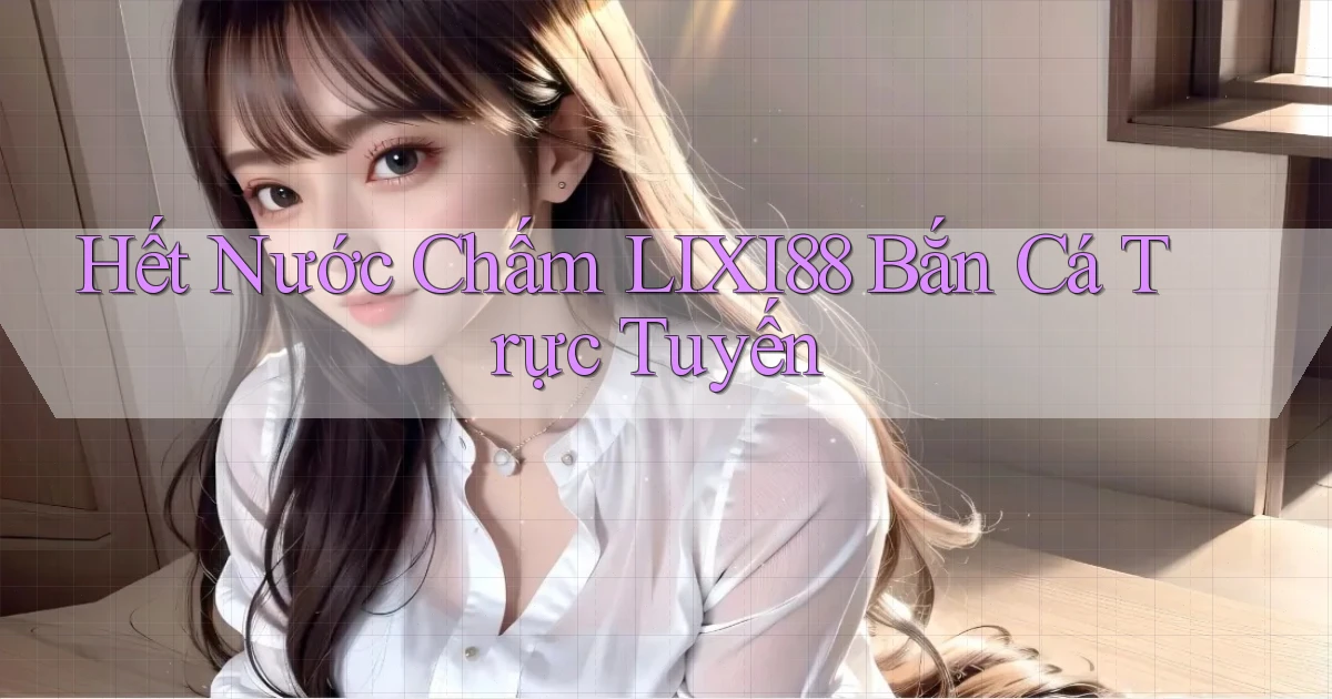 hết nước chấm lixi88 bắn cá trực tuyến