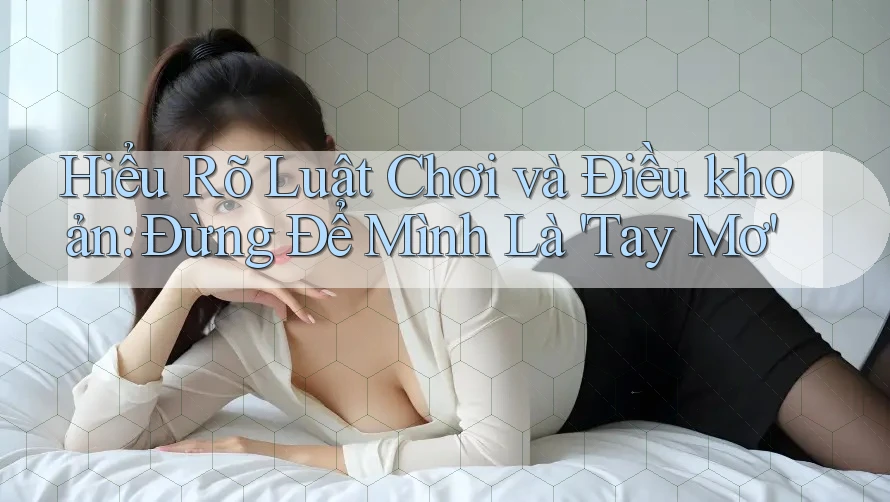Hiểu Rõ Luật Chơi và Điều khoản: Đừng Để Mình Là 'Tay Mơ'