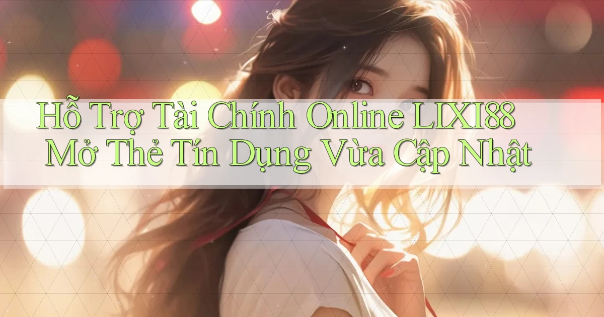 hỗ trợ tài chính online lixi88 mở thẻ tín dụng vừa cập nhật