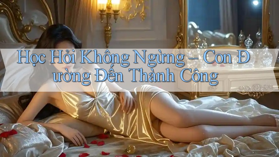 Học Hỏi Không Ngừng – Con Đường Đến Thành Công