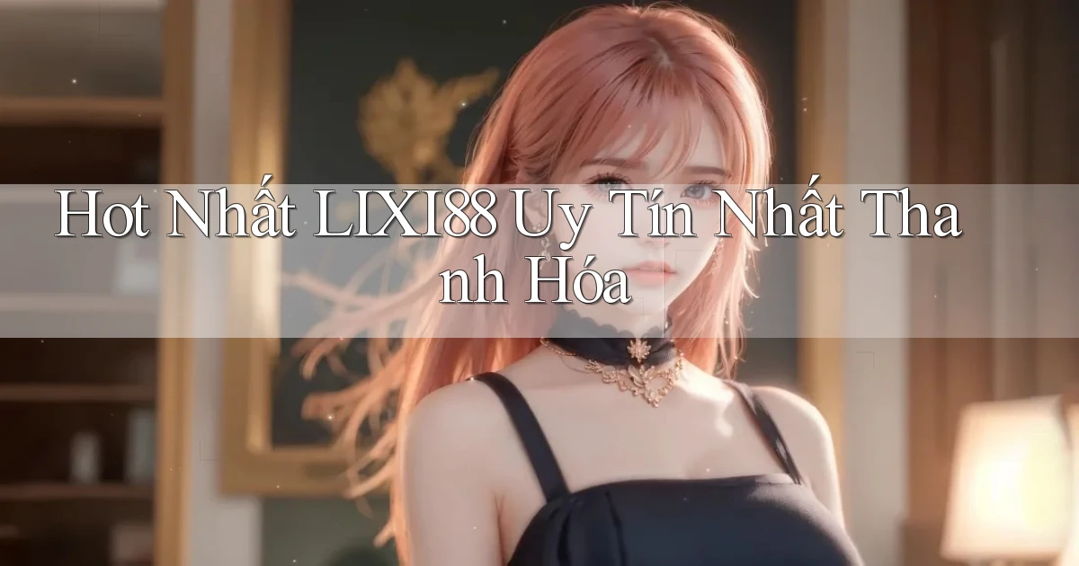 hot nhất lixi88 uy tín nhất Thanh Hóa