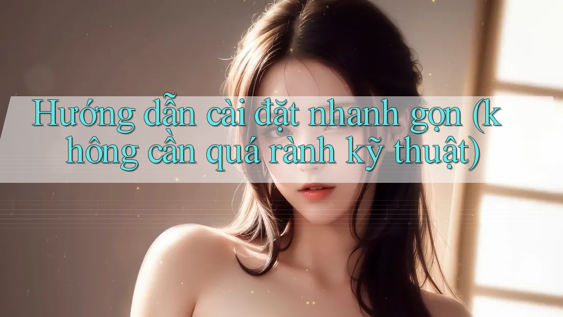 Hướng dẫn cài đặt nhanh gọn (không cần quá rành kỹ thuật)
