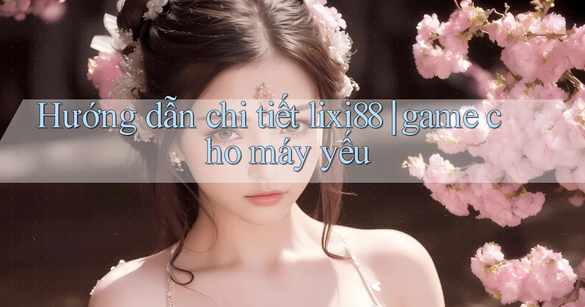 Hướng dẫn chi tiết lixi88 game cho máy yếu