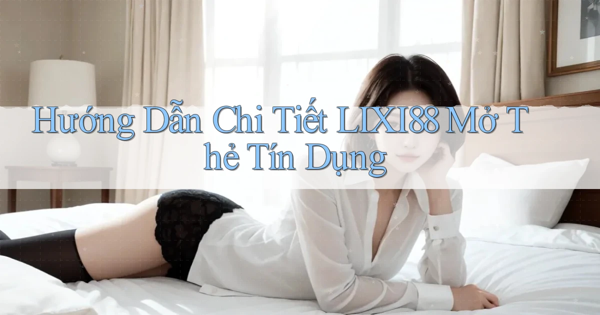 hướng dẫn chi tiết lixi88 mở thẻ tín dụng