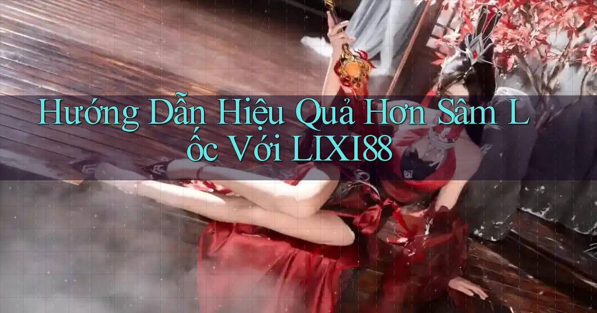 hướng dẫn hiệu quả hơn sâm lốc với lixi88