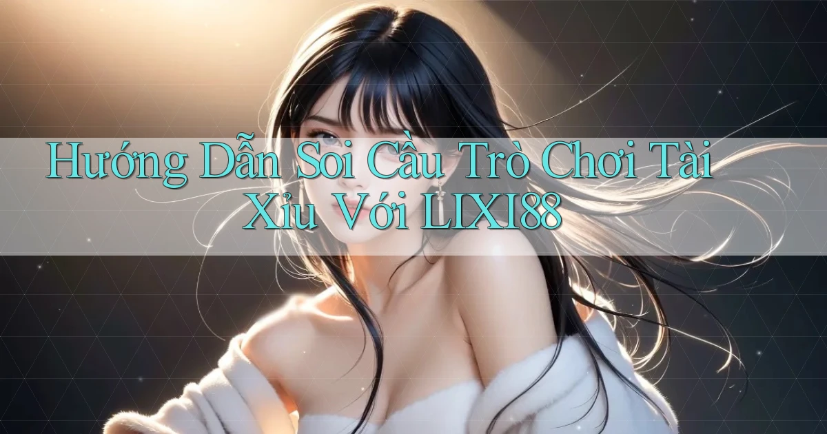 hướng dẫn soi cầu trò chơi tài xỉu với lixi88
