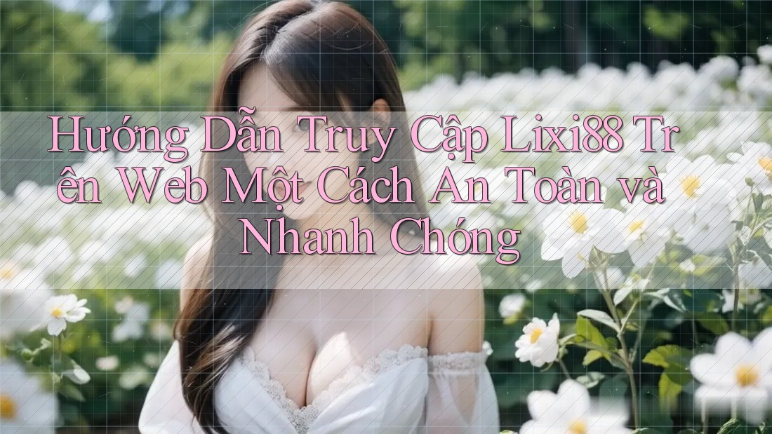 Hướng Dẫn Truy Cập Lixi88 Trên Web Một Cách An Toàn và Nhanh Chóng