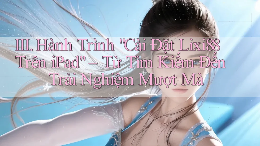 III. Hành Trình “Cài Đặt Lixi88 Trên iPad” – Từ Tìm Kiếm Đến Trải Nghiệm Mượt Mà