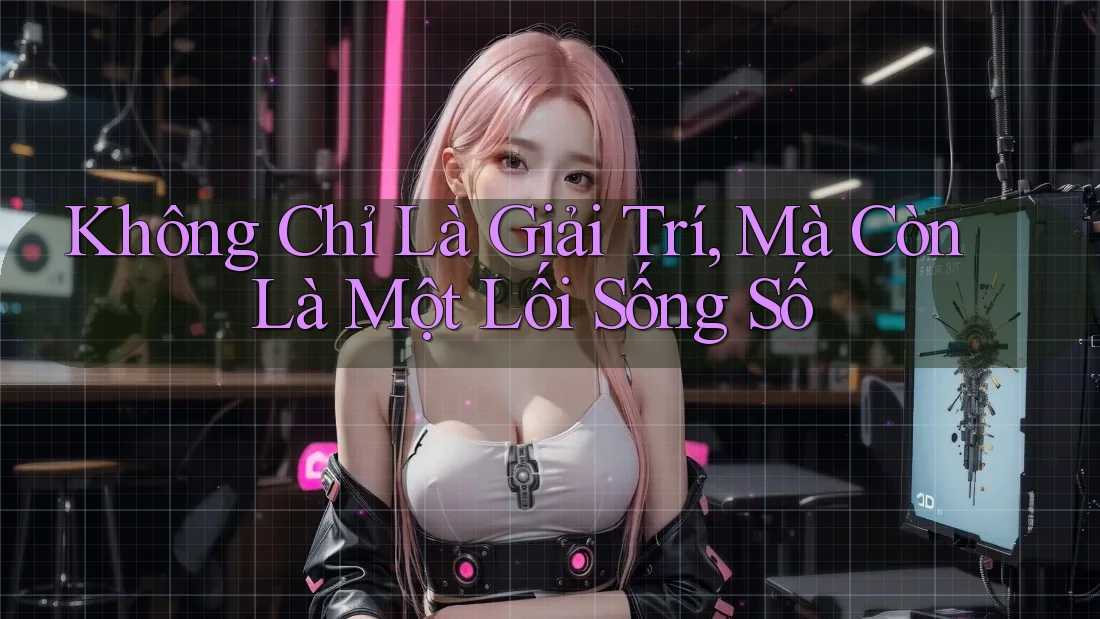 Không Chỉ Là Giải Trí, Mà Còn Là Một Lối Sống Số