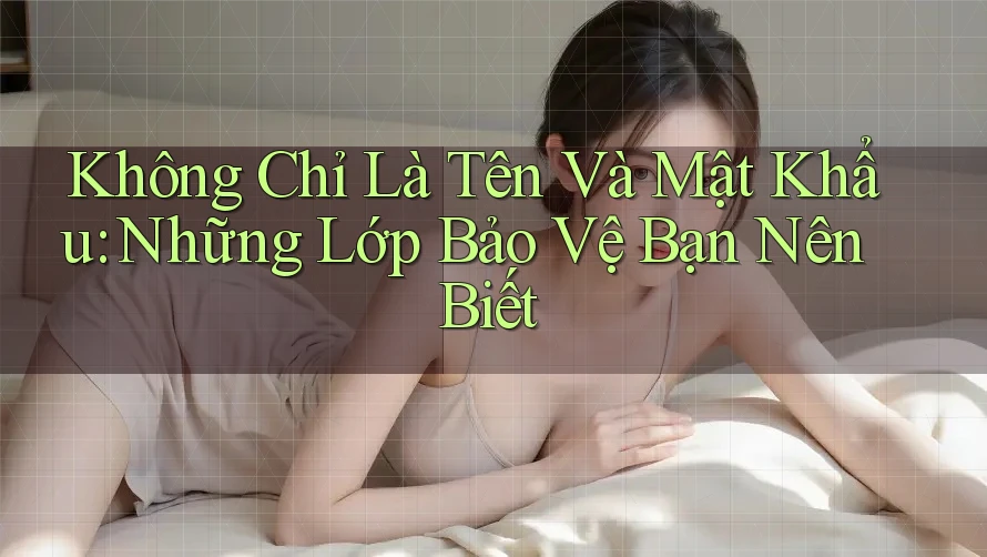 Không Chỉ Là Tên Và Mật Khẩu: Những Lớp Bảo Vệ Bạn Nên Biết